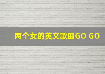 两个女的英文歌曲GO GO